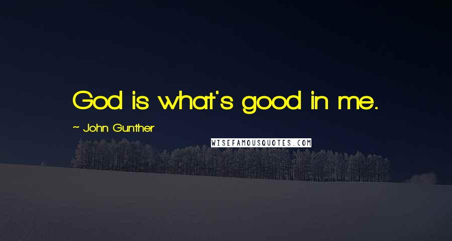 John Gunther Quotes: God is what's good in me.