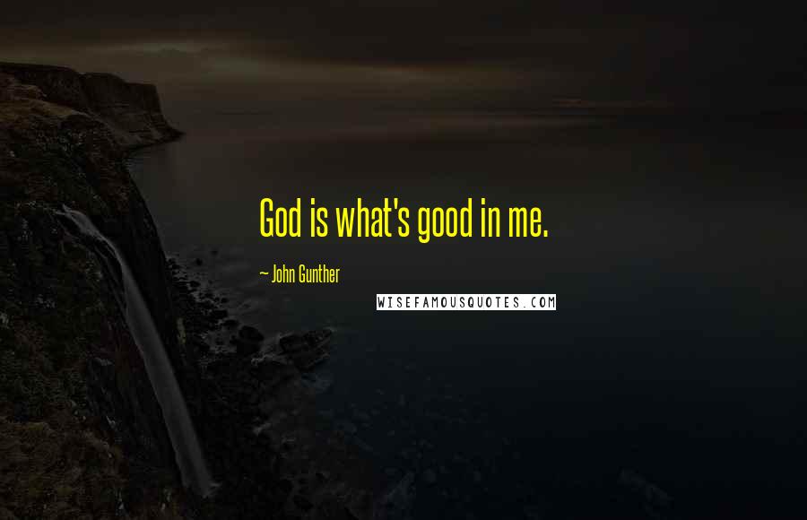 John Gunther Quotes: God is what's good in me.