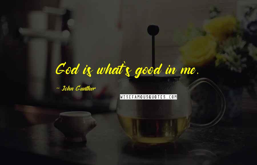 John Gunther Quotes: God is what's good in me.