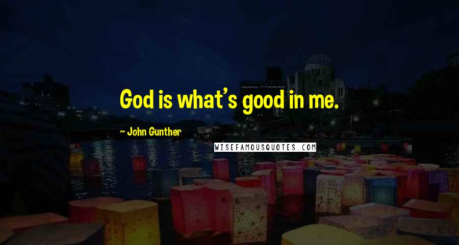 John Gunther Quotes: God is what's good in me.