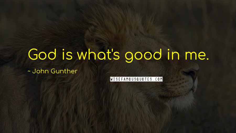 John Gunther Quotes: God is what's good in me.
