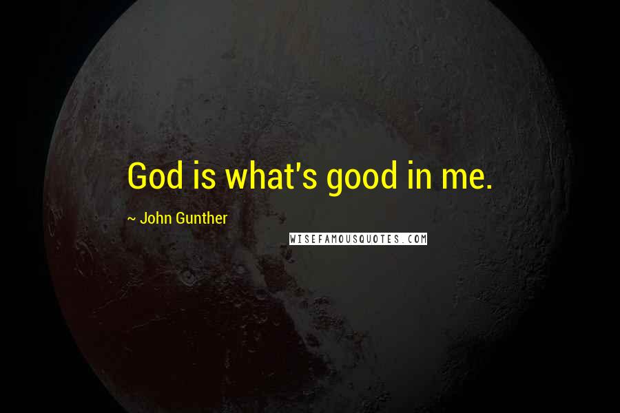 John Gunther Quotes: God is what's good in me.
