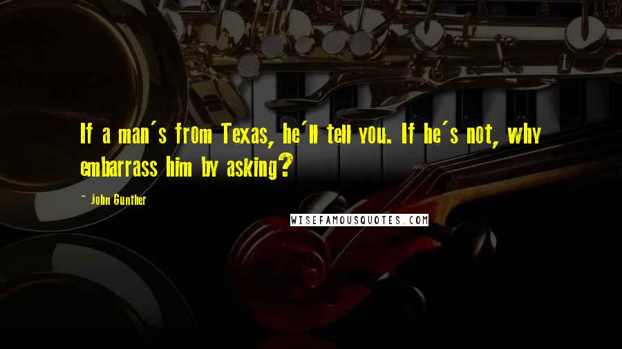 John Gunther Quotes: If a man's from Texas, he'll tell you. If he's not, why embarrass him by asking?