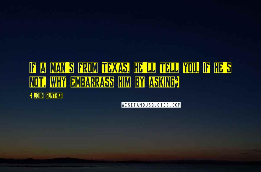 John Gunther Quotes: If a man's from Texas, he'll tell you. If he's not, why embarrass him by asking?