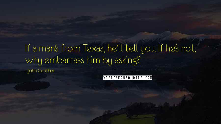 John Gunther Quotes: If a man's from Texas, he'll tell you. If he's not, why embarrass him by asking?