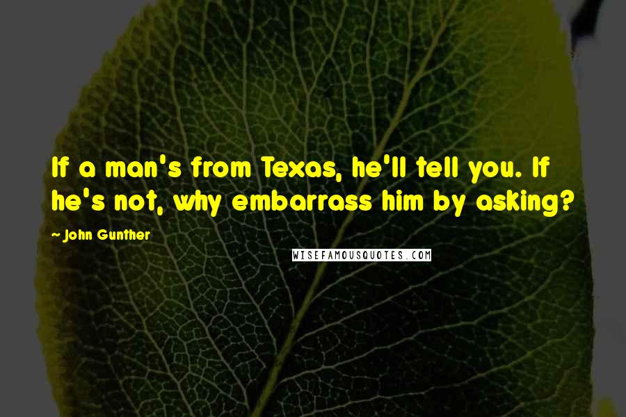 John Gunther Quotes: If a man's from Texas, he'll tell you. If he's not, why embarrass him by asking?