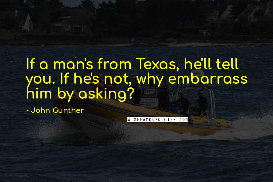 John Gunther Quotes: If a man's from Texas, he'll tell you. If he's not, why embarrass him by asking?