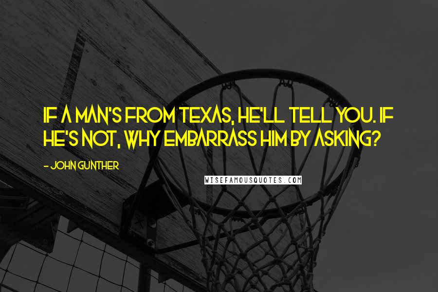 John Gunther Quotes: If a man's from Texas, he'll tell you. If he's not, why embarrass him by asking?