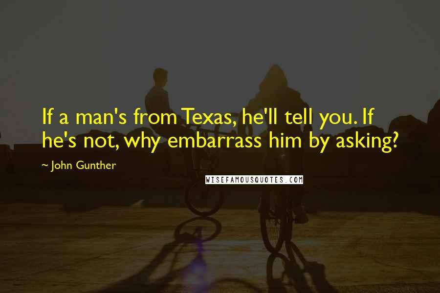 John Gunther Quotes: If a man's from Texas, he'll tell you. If he's not, why embarrass him by asking?