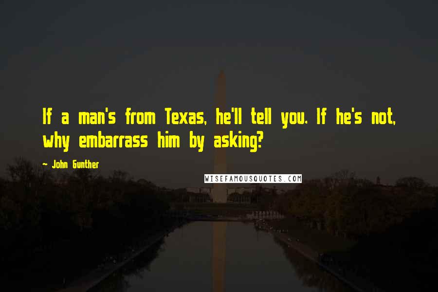 John Gunther Quotes: If a man's from Texas, he'll tell you. If he's not, why embarrass him by asking?