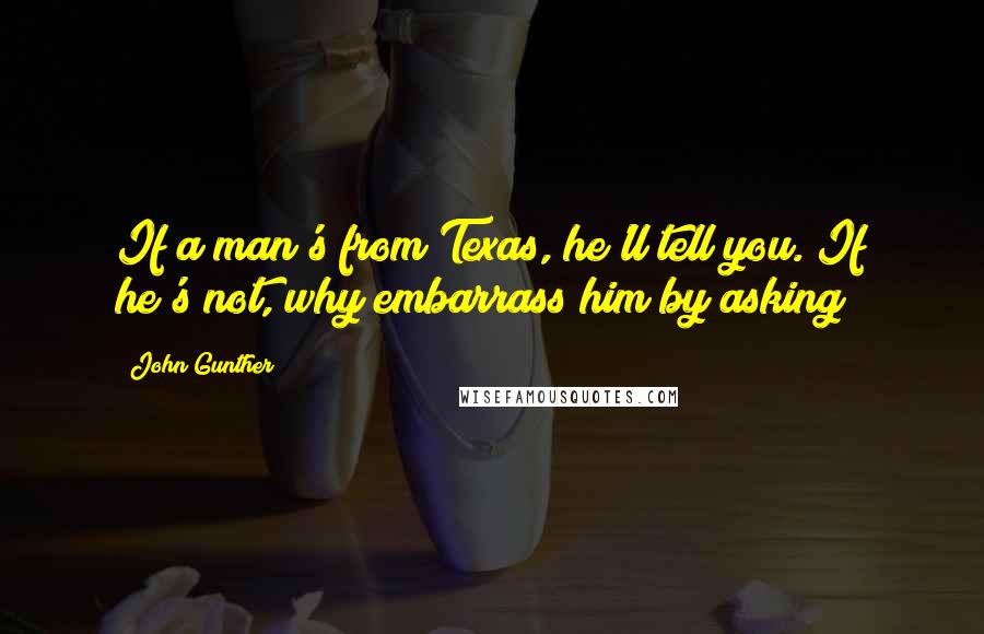 John Gunther Quotes: If a man's from Texas, he'll tell you. If he's not, why embarrass him by asking?