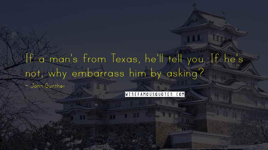 John Gunther Quotes: If a man's from Texas, he'll tell you. If he's not, why embarrass him by asking?