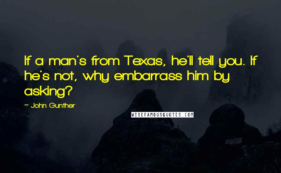 John Gunther Quotes: If a man's from Texas, he'll tell you. If he's not, why embarrass him by asking?