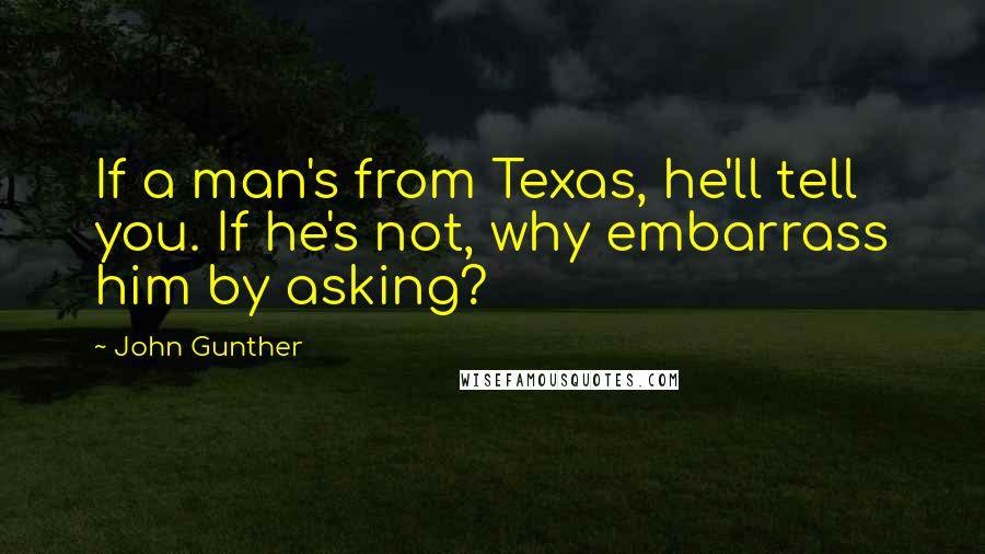 John Gunther Quotes: If a man's from Texas, he'll tell you. If he's not, why embarrass him by asking?