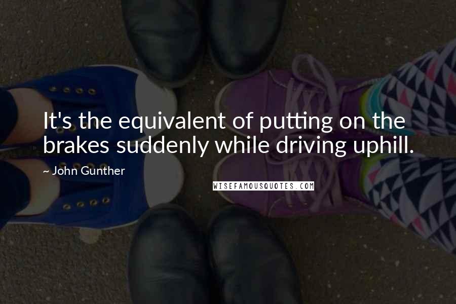 John Gunther Quotes: It's the equivalent of putting on the brakes suddenly while driving uphill.