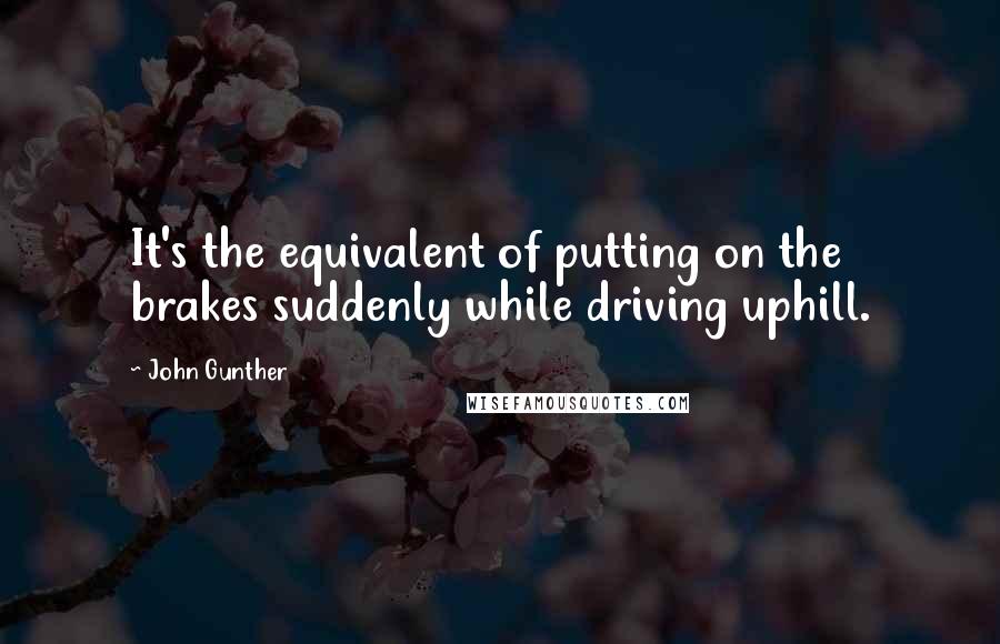 John Gunther Quotes: It's the equivalent of putting on the brakes suddenly while driving uphill.