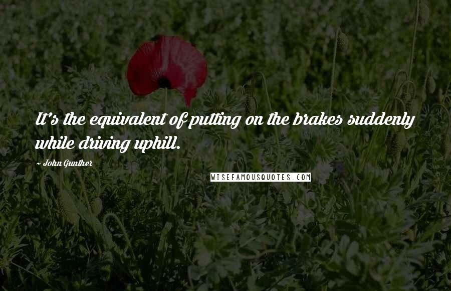 John Gunther Quotes: It's the equivalent of putting on the brakes suddenly while driving uphill.