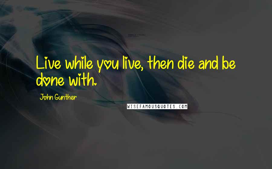 John Gunther Quotes: Live while you live, then die and be done with.