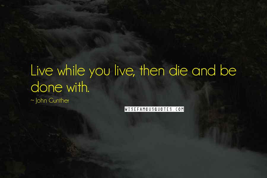 John Gunther Quotes: Live while you live, then die and be done with.