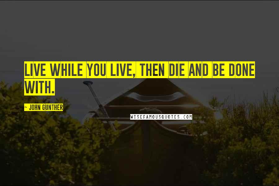 John Gunther Quotes: Live while you live, then die and be done with.