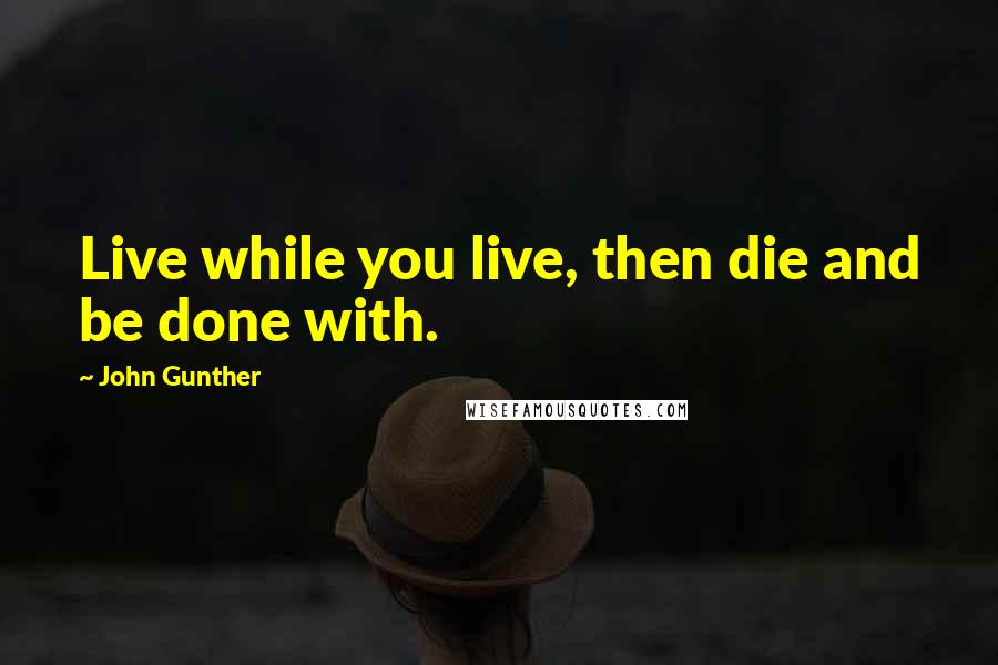 John Gunther Quotes: Live while you live, then die and be done with.