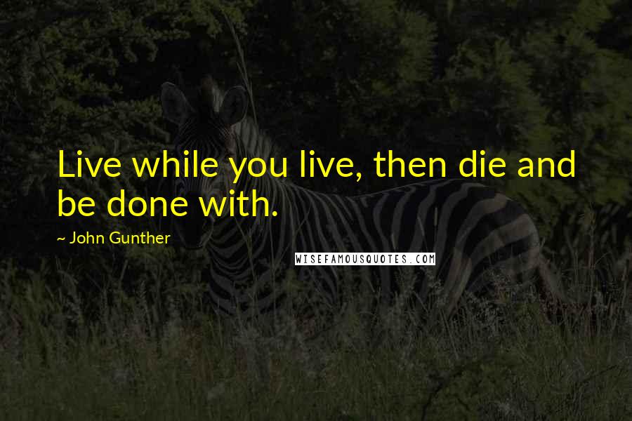 John Gunther Quotes: Live while you live, then die and be done with.