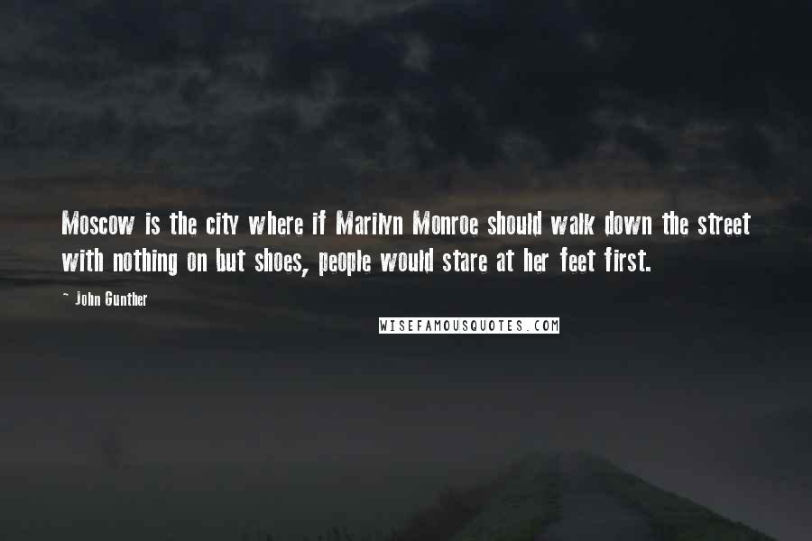 John Gunther Quotes: Moscow is the city where if Marilyn Monroe should walk down the street with nothing on but shoes, people would stare at her feet first.