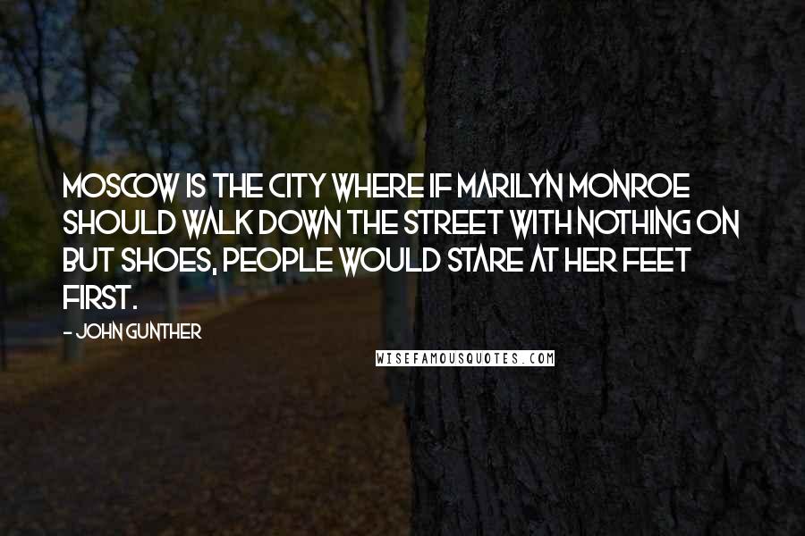 John Gunther Quotes: Moscow is the city where if Marilyn Monroe should walk down the street with nothing on but shoes, people would stare at her feet first.