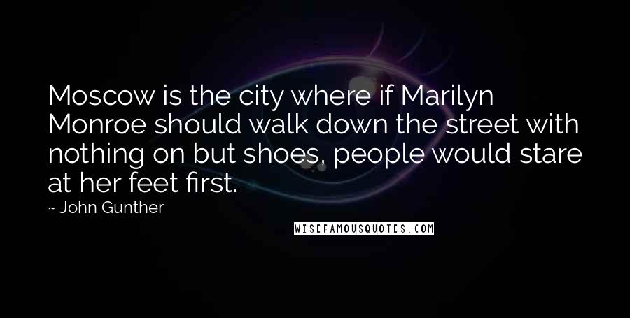John Gunther Quotes: Moscow is the city where if Marilyn Monroe should walk down the street with nothing on but shoes, people would stare at her feet first.