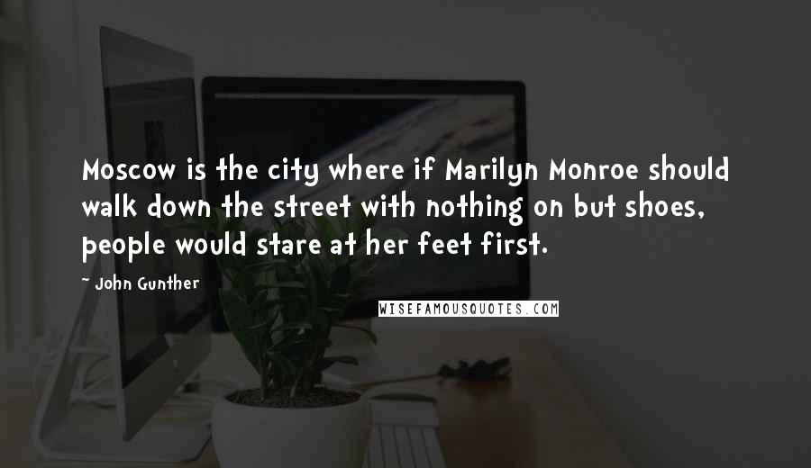 John Gunther Quotes: Moscow is the city where if Marilyn Monroe should walk down the street with nothing on but shoes, people would stare at her feet first.