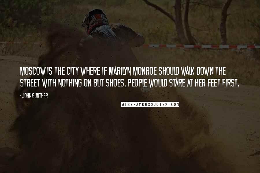 John Gunther Quotes: Moscow is the city where if Marilyn Monroe should walk down the street with nothing on but shoes, people would stare at her feet first.