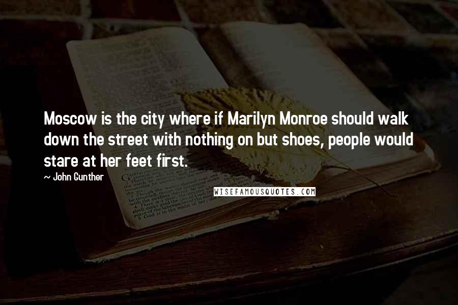 John Gunther Quotes: Moscow is the city where if Marilyn Monroe should walk down the street with nothing on but shoes, people would stare at her feet first.