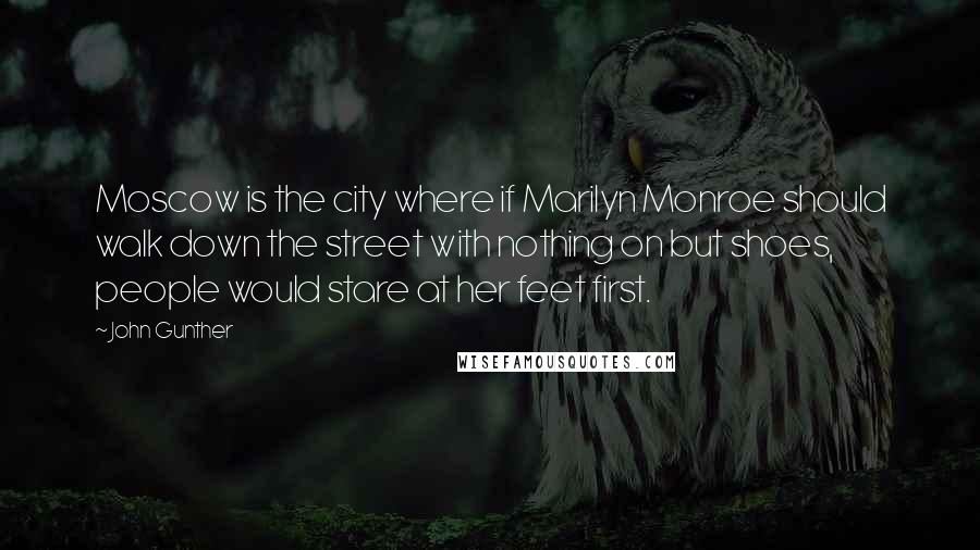 John Gunther Quotes: Moscow is the city where if Marilyn Monroe should walk down the street with nothing on but shoes, people would stare at her feet first.