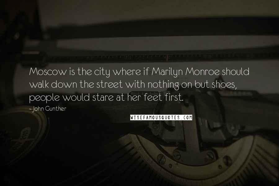 John Gunther Quotes: Moscow is the city where if Marilyn Monroe should walk down the street with nothing on but shoes, people would stare at her feet first.