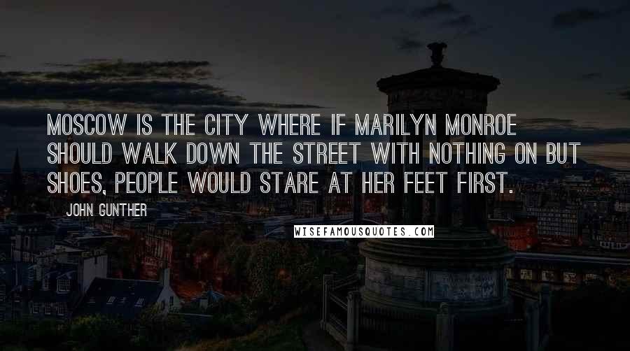 John Gunther Quotes: Moscow is the city where if Marilyn Monroe should walk down the street with nothing on but shoes, people would stare at her feet first.