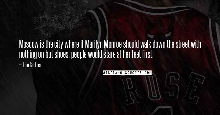 John Gunther Quotes: Moscow is the city where if Marilyn Monroe should walk down the street with nothing on but shoes, people would stare at her feet first.
