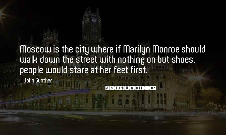 John Gunther Quotes: Moscow is the city where if Marilyn Monroe should walk down the street with nothing on but shoes, people would stare at her feet first.