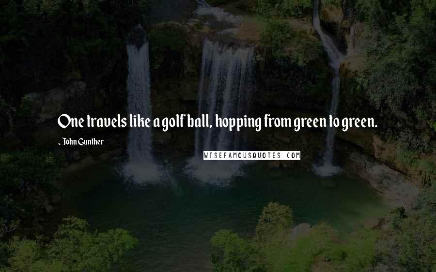 John Gunther Quotes: One travels like a golf ball, hopping from green to green.