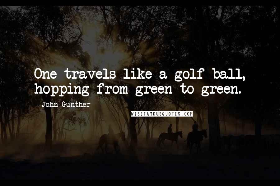 John Gunther Quotes: One travels like a golf ball, hopping from green to green.