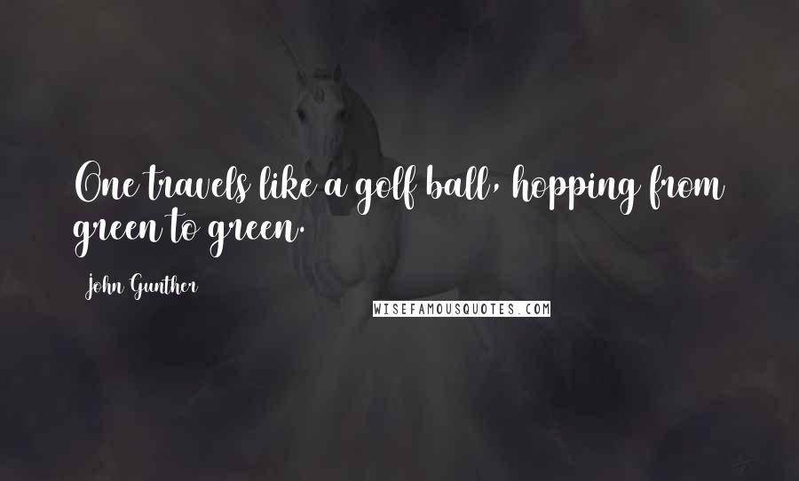 John Gunther Quotes: One travels like a golf ball, hopping from green to green.