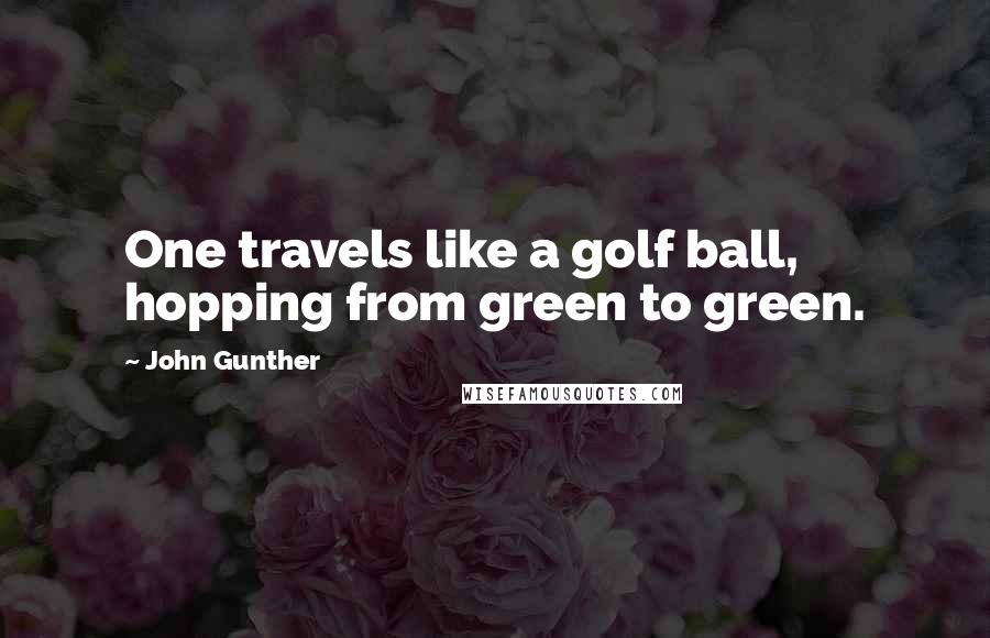 John Gunther Quotes: One travels like a golf ball, hopping from green to green.