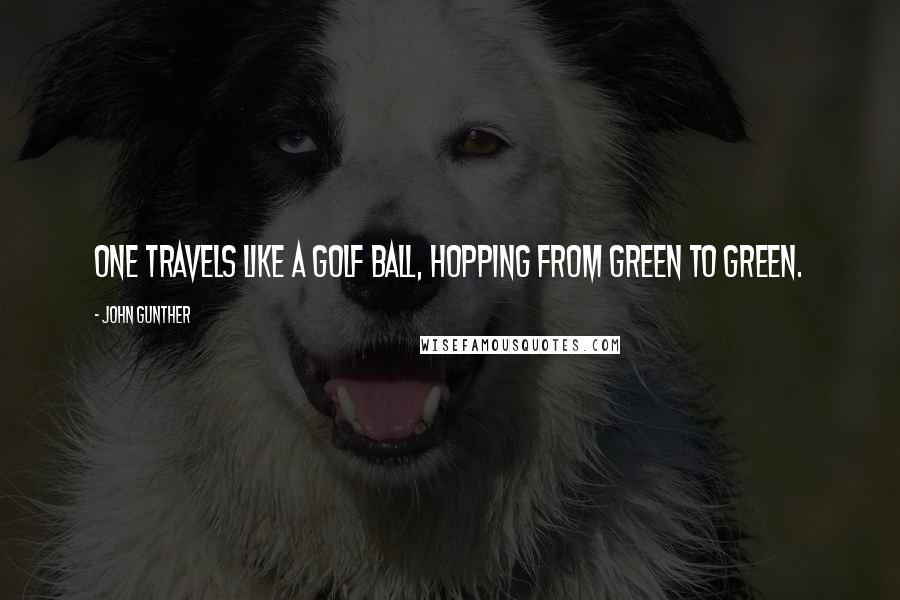 John Gunther Quotes: One travels like a golf ball, hopping from green to green.