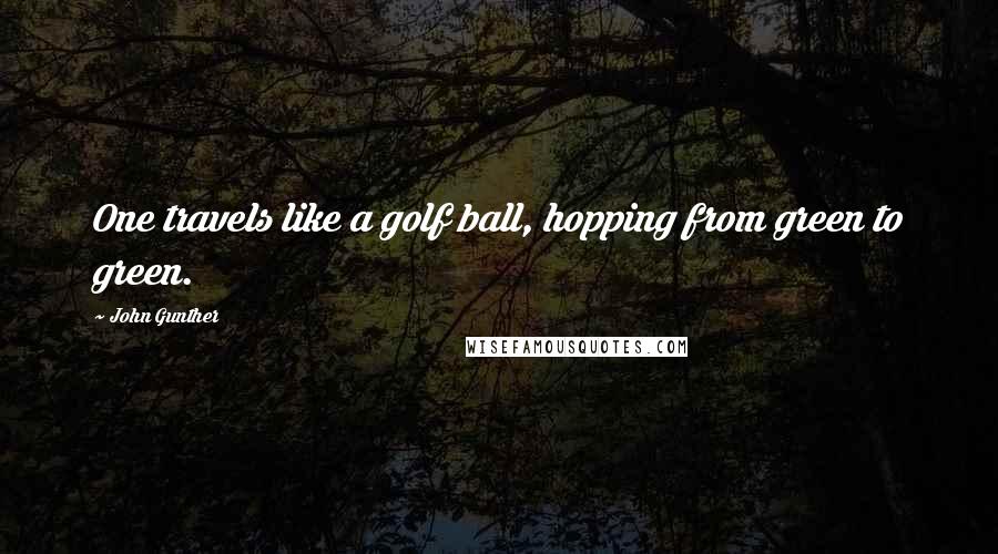 John Gunther Quotes: One travels like a golf ball, hopping from green to green.