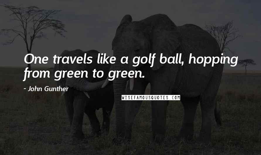 John Gunther Quotes: One travels like a golf ball, hopping from green to green.