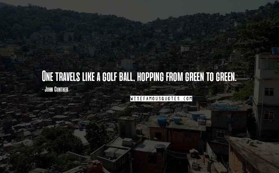 John Gunther Quotes: One travels like a golf ball, hopping from green to green.