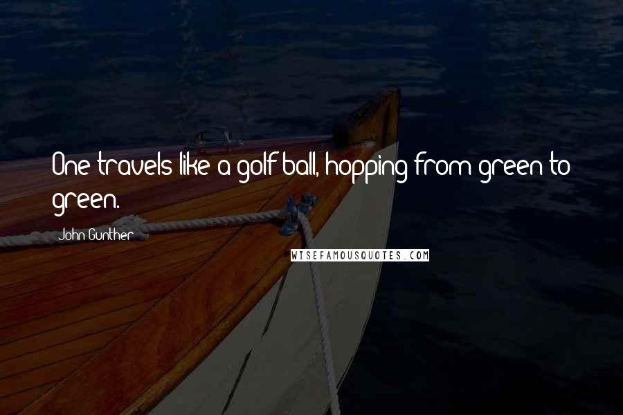 John Gunther Quotes: One travels like a golf ball, hopping from green to green.