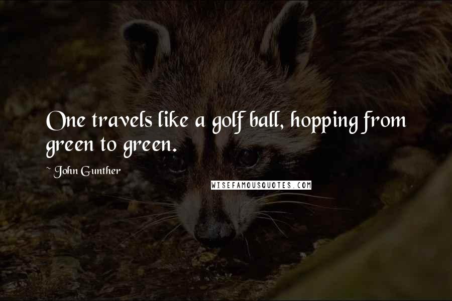 John Gunther Quotes: One travels like a golf ball, hopping from green to green.