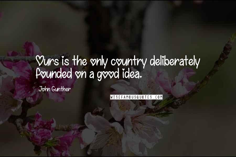 John Gunther Quotes: Ours is the only country deliberately founded on a good idea.