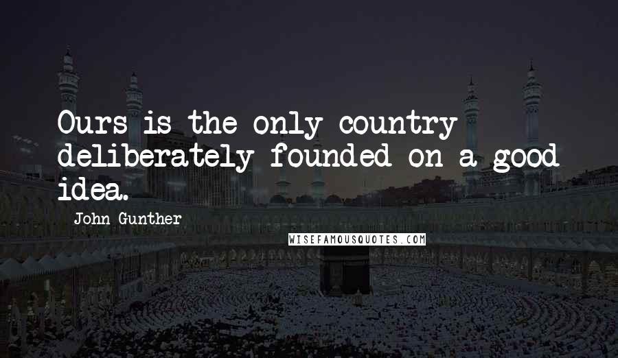 John Gunther Quotes: Ours is the only country deliberately founded on a good idea.