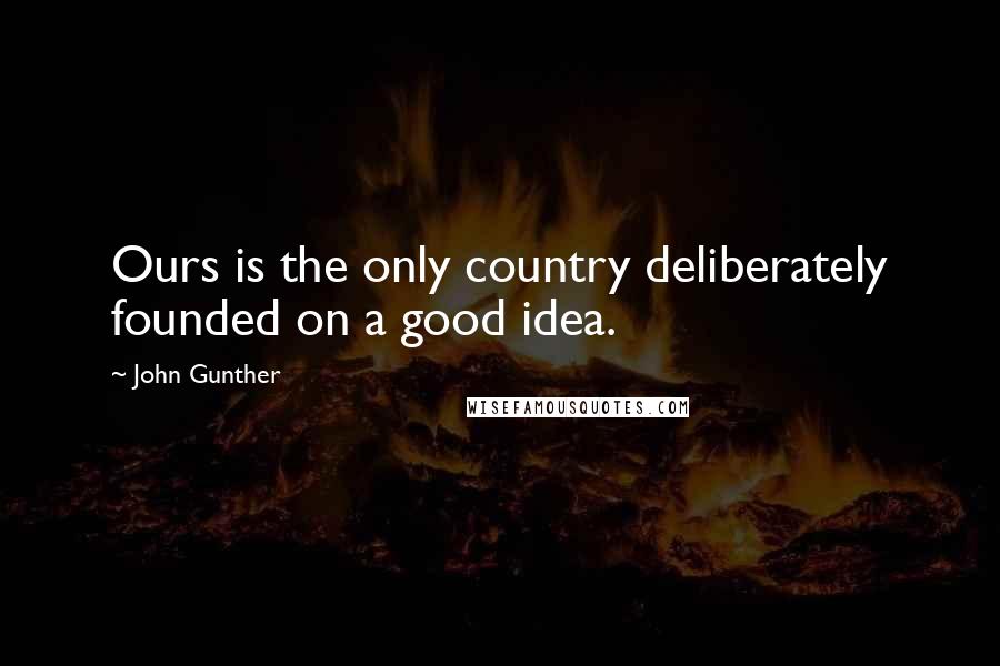 John Gunther Quotes: Ours is the only country deliberately founded on a good idea.